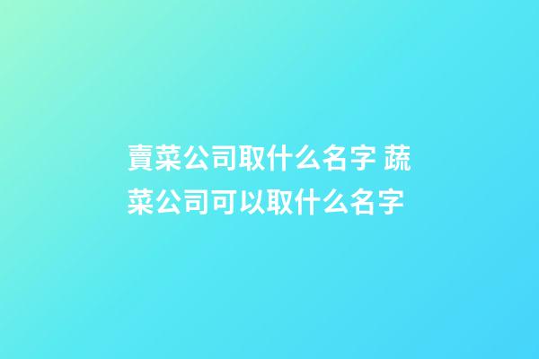 賣菜公司取什么名字 蔬菜公司可以取什么名字-第1張-公司起名-玄機派